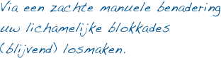 Via een zachte manuele benadering  uw lichamelijke blokkades (blijvend) losmaken. 